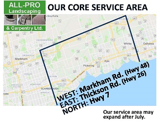 ALL-PRO Landscaping & Carpentry Core Service Area (March thru July): from Markham Rd./Hwy 48 in the west to Thickson Rd./Hwy 26 in the east, and as far north as Hwy 7